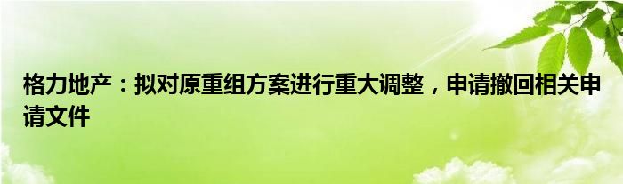 格力地产：拟对原重组方案进行重大调整，申请撤回相关申请文件