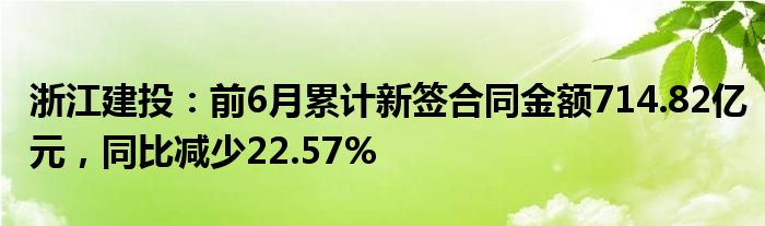 浙江建投：前6月累计新签合同金额714.82亿元，同比减少22.57%