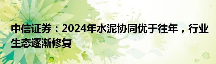 中信证券：2024年水泥协同优于往年，行业生态逐渐修复