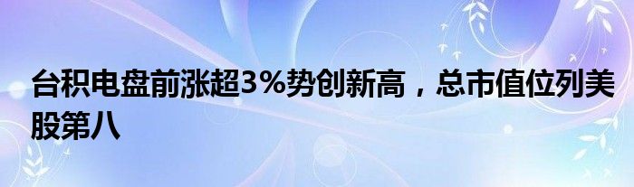 台积电盘前涨超3%势创新高，总市值位列美股第八