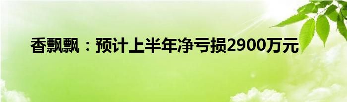 香飘飘：预计上半年净亏损2900万元