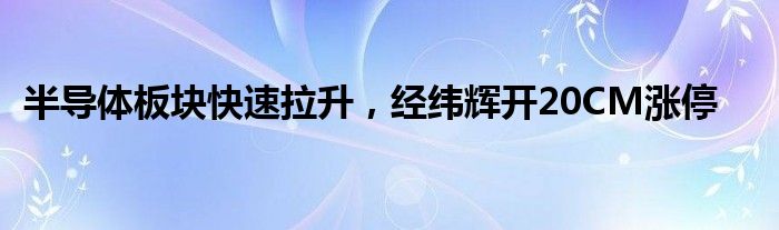 半导体板块快速拉升，经纬辉开20CM涨停