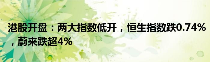 港股开盘：两大指数低开，恒生指数跌0.74%，蔚来跌超4%