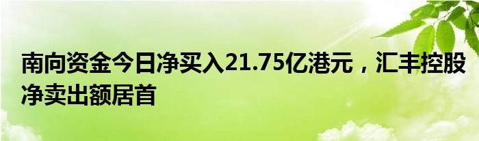 南向资金今日净买入21.75亿港元，汇丰控股净卖出额居首