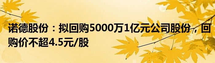 诺德股份：拟回购5000万1亿元公司股份，回购价不超4.5元/股