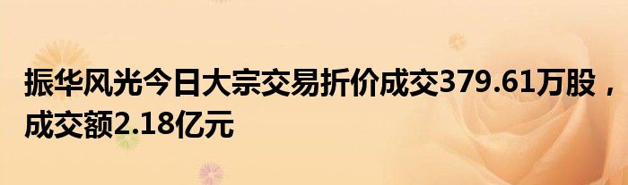 振华风光今日大宗交易折价成交379.61万股，成交额2.18亿元