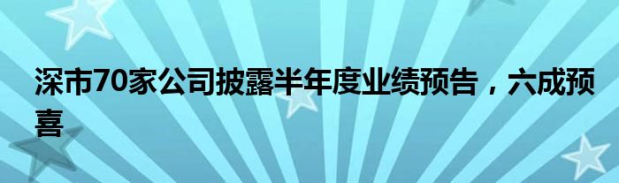 深市70家公司披露半年度业绩预告，六成预喜