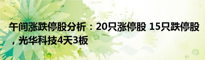 午间涨跌停股分析：20只涨停股 15只跌停股，光华科技4天3板