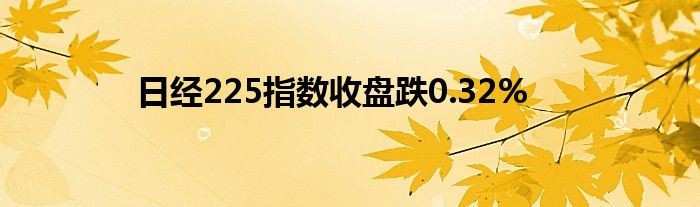 日经225指数收盘跌0.32%