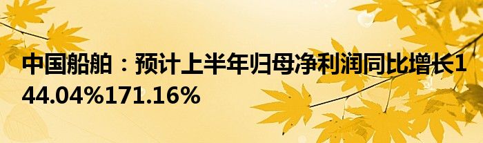 中国船舶：预计上半年归母净利润同比增长144.04%171.16%