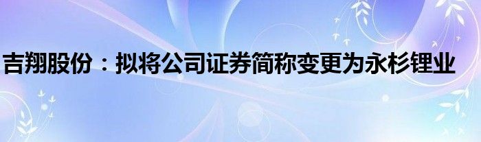 吉翔股份：拟将公司证券简称变更为永杉锂业