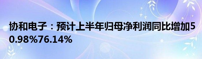 协和电子：预计上半年归母净利润同比增加50.98%76.14%