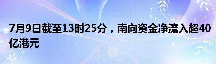 7月9日截至13时25分，南向资金净流入超40亿港元