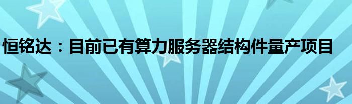 恒铭达：目前已有算力服务器结构件量产项目