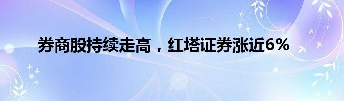 券商股持续走高，红塔证券涨近6%