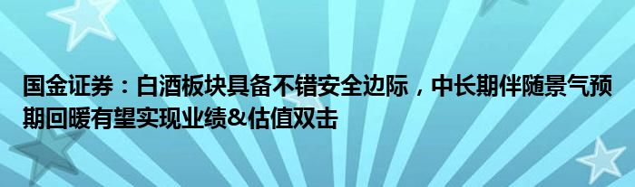 国金证券：白酒板块具备不错安全边际，中长期伴随景气预期回暖有望实现业绩&估值双击