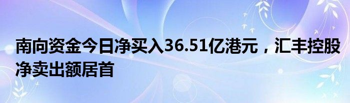 南向资金今日净买入36.51亿港元，汇丰控股净卖出额居首