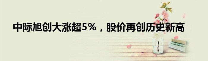 中际旭创大涨超5%，股价再创历史新高