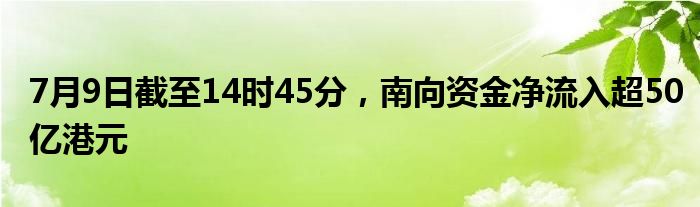 7月9日截至14时45分，南向资金净流入超50亿港元