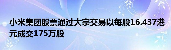 小米集团股票通过大宗交易以每股16.437港元成交175万股