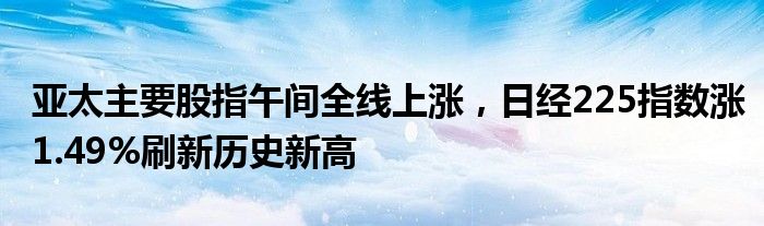 亚太主要股指午间全线上涨，日经225指数涨1.49%刷新历史新高