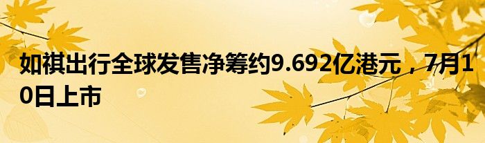 如祺出行全球发售净筹约9.692亿港元，7月10日上市