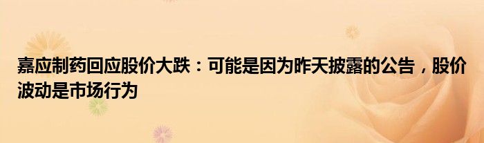 嘉应制药回应股价大跌：可能是因为昨天披露的公告，股价波动是市场行为