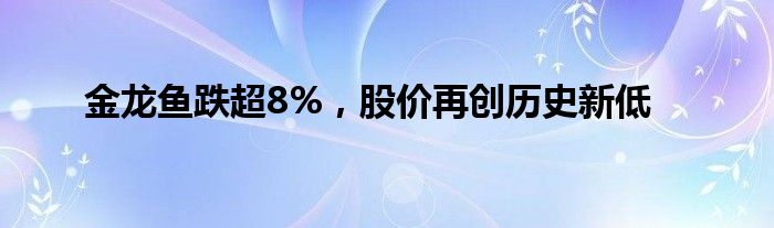 金龙鱼跌超8%，股价再创历史新低