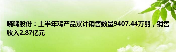 晓鸣股份：上半年鸡产品累计销售数量9407.44万羽，销售收入2.87亿元