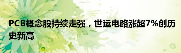 PCB概念股持续走强，世运电路涨超7%创历史新高