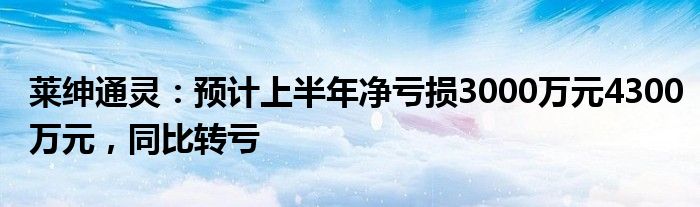 莱绅通灵：预计上半年净亏损3000万元4300万元，同比转亏