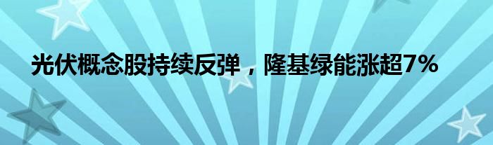 光伏概念股持续反弹，隆基绿能涨超7%