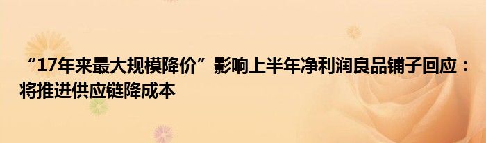 “17年来最大规模降价”影响上半年净利润良品铺子回应：将推进供应链降成本