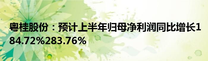 粤桂股份：预计上半年归母净利润同比增长184.72%283.76%