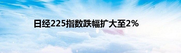 日经225指数跌幅扩大至2%