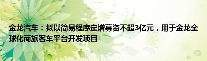 金龙汽车：拟以简易程序定增募资不超3亿元，用于金龙全球化商旅客车平台开发项目