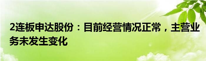 2连板申达股份：目前经营情况正常，主营业务未发生变化