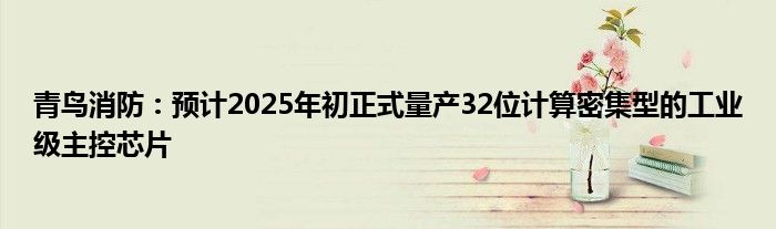 青鸟消防：预计2025年初正式量产32位计算密集型的工业级主控芯片