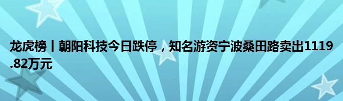 龙虎榜丨朝阳科技今日跌停，知名游资宁波桑田路卖出1119.82万元