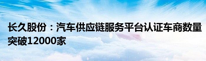 长久股份：汽车供应链服务平台认证车商数量突破12000家