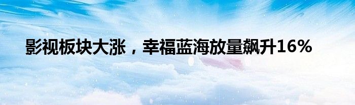 影视板块大涨，幸福蓝海放量飙升16%