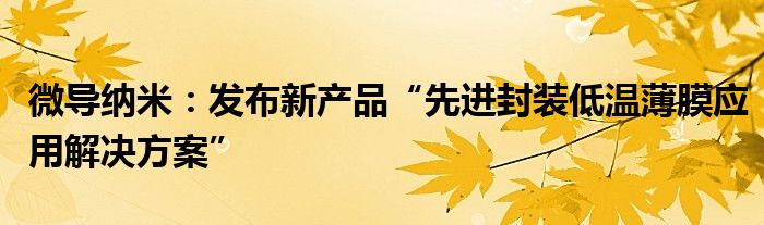 微导纳米：发布新产品“先进封装低温薄膜应用解决方案”