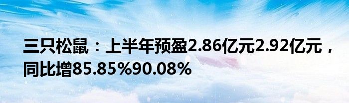 三只松鼠：上半年预盈2.86亿元2.92亿元，同比增85.85%90.08%