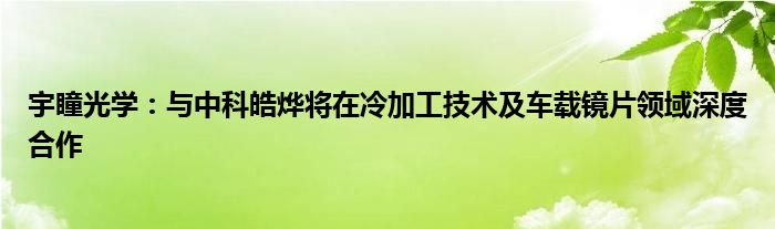 宇瞳光学：与中科皓烨将在冷加工技术及车载镜片领域深度合作