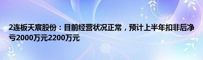 2连板天宸股份：目前经营状况正常，预计上半年扣非后净亏2000万元2200万元