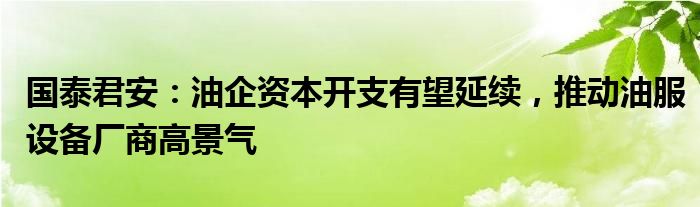 国泰君安：油企资本开支有望延续，推动油服设备厂商高景气