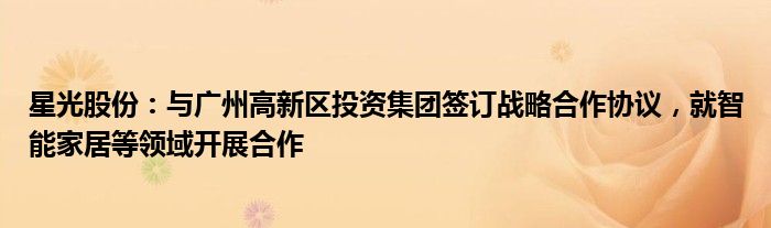 星光股份：与广州高新区投资集团签订战略合作协议，就智能家居等领域开展合作