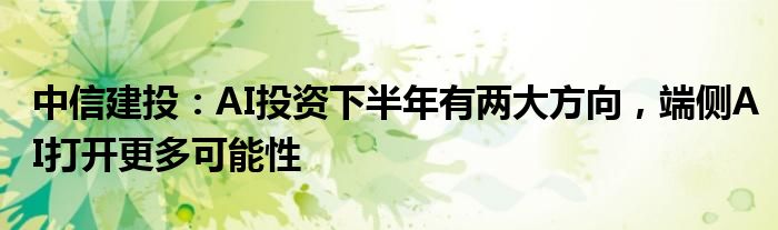 中信建投：AI投资下半年有两大方向，端侧AI打开更多可能性