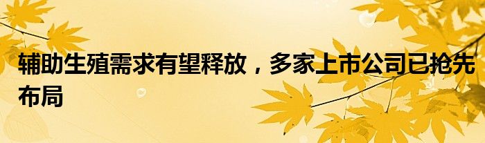 辅助生殖需求有望释放，多家上市公司已抢先布局