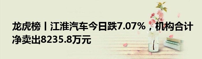 龙虎榜丨江淮汽车今日跌7.07%，机构合计净卖出8235.8万元